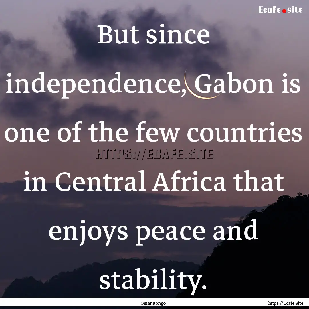 But since independence, Gabon is one of the.... : Quote by Omar Bongo