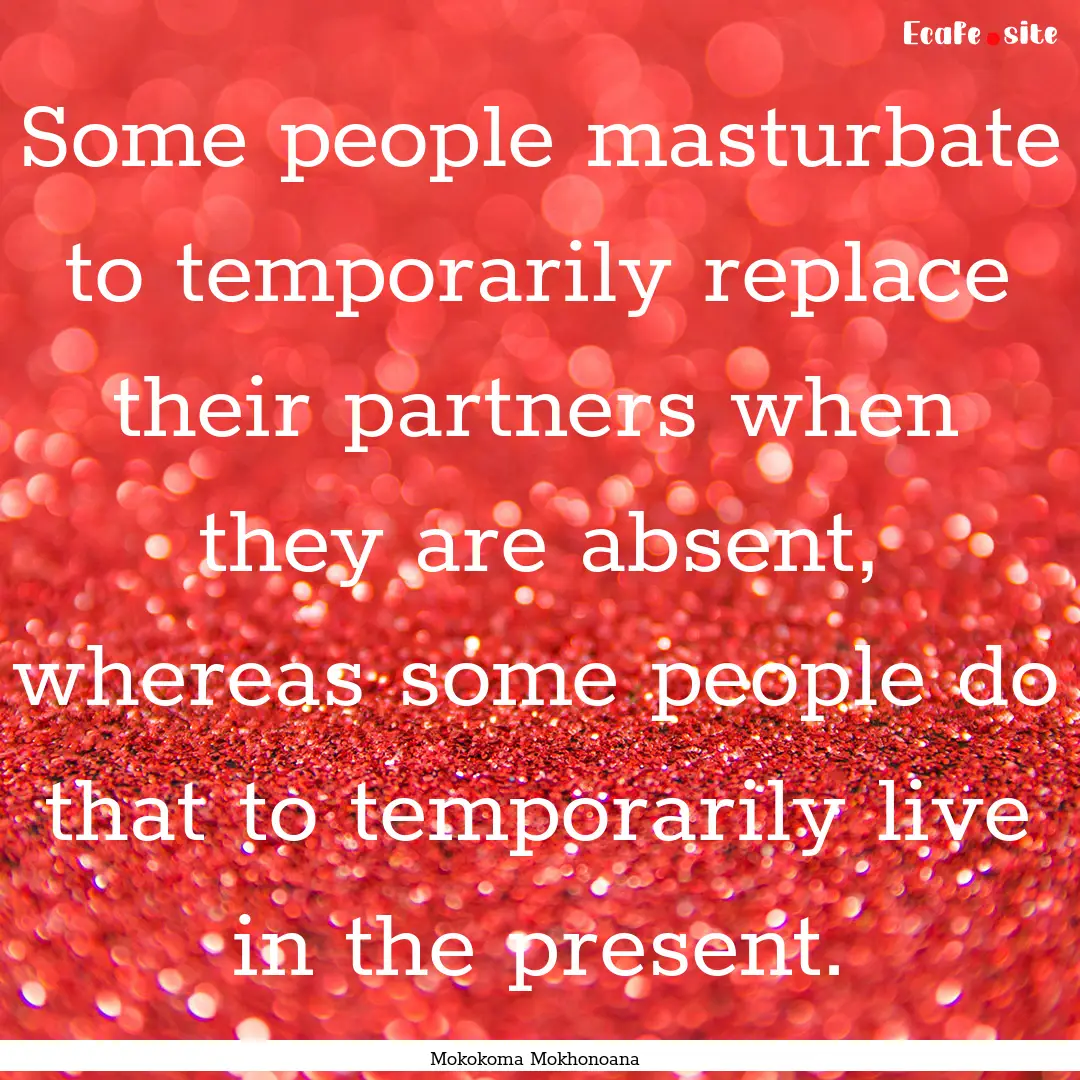 Some people masturbate to temporarily replace.... : Quote by Mokokoma Mokhonoana