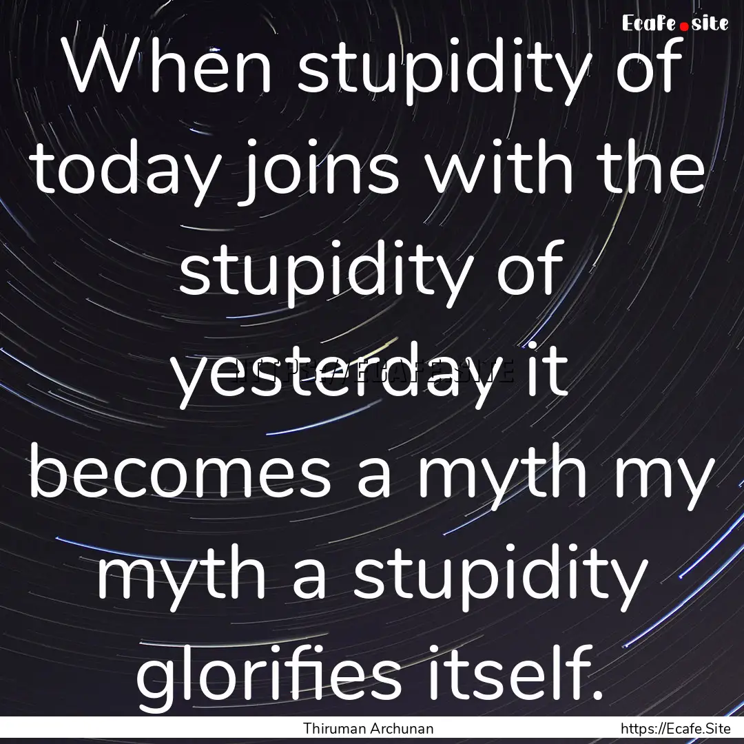 When stupidity of today joins with the stupidity.... : Quote by Thiruman Archunan