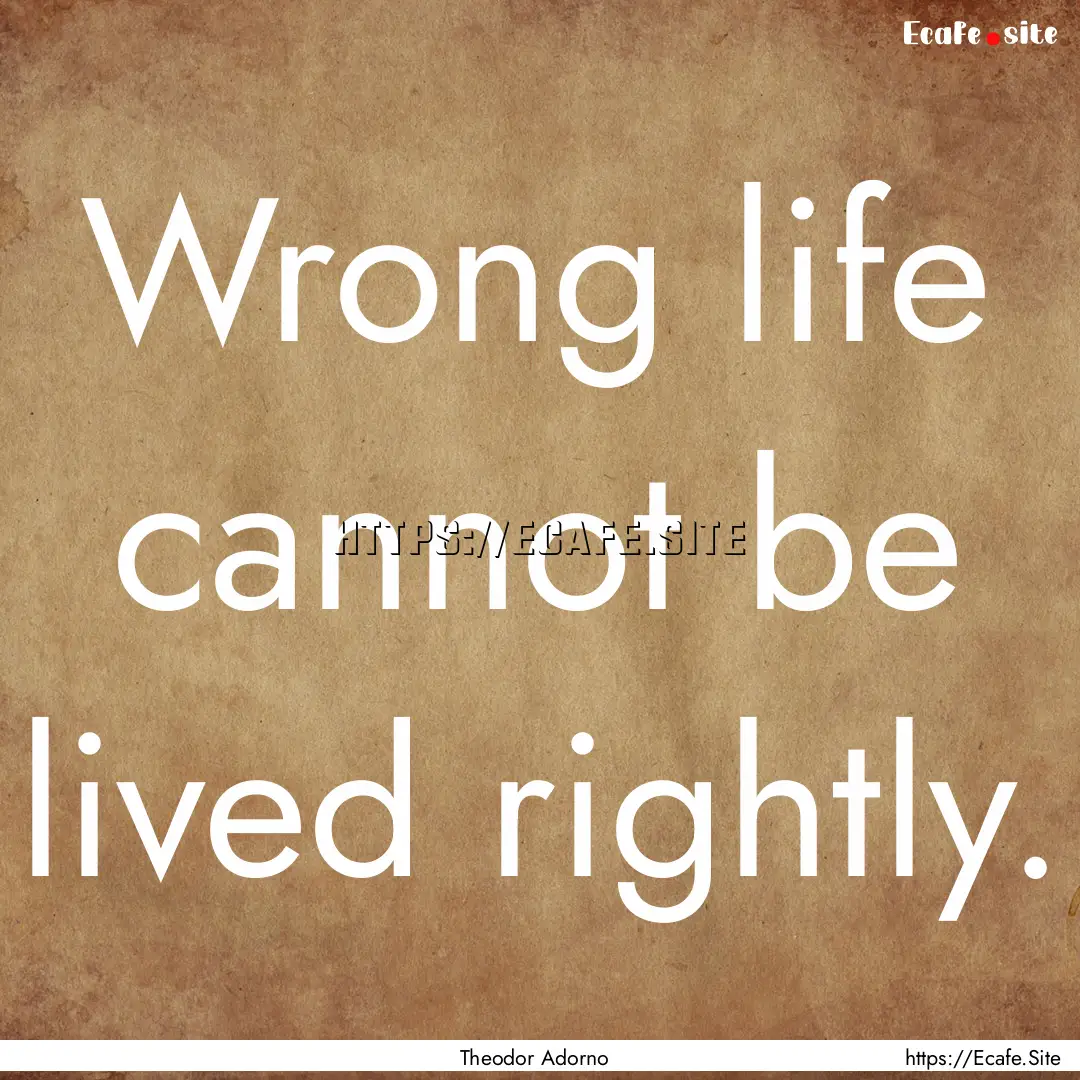 Wrong life cannot be lived rightly. : Quote by Theodor Adorno