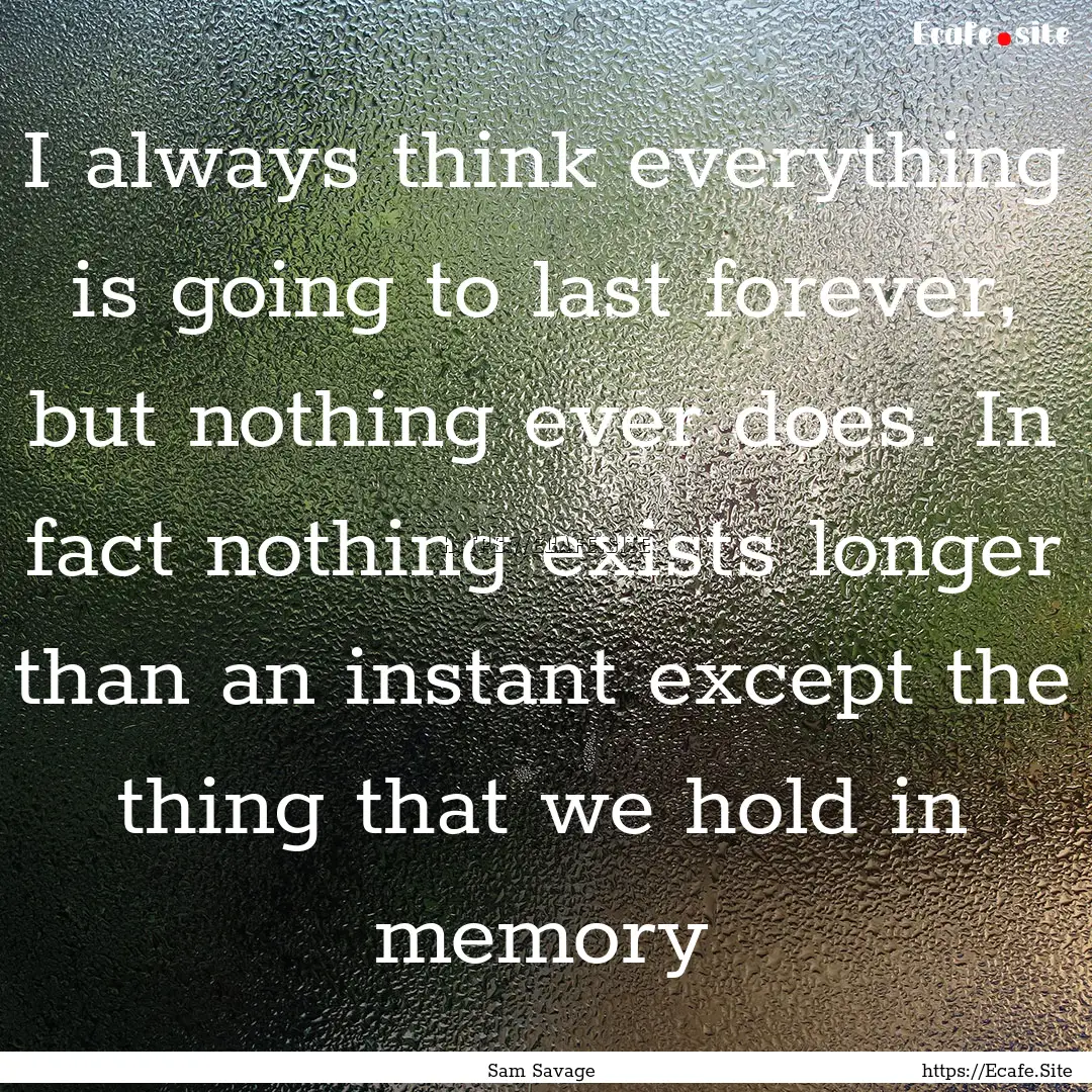 I always think everything is going to last.... : Quote by Sam Savage