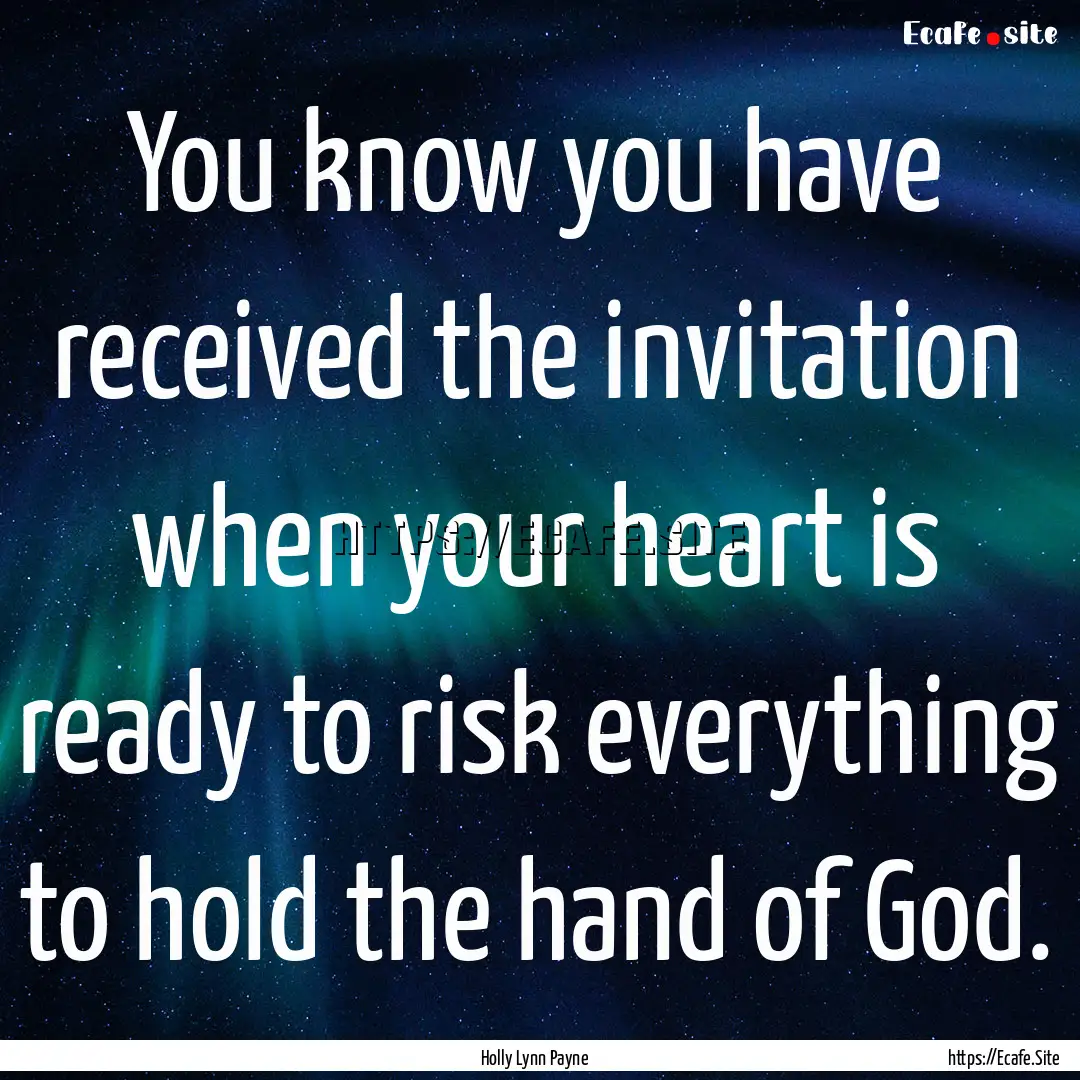 You know you have received the invitation.... : Quote by Holly Lynn Payne