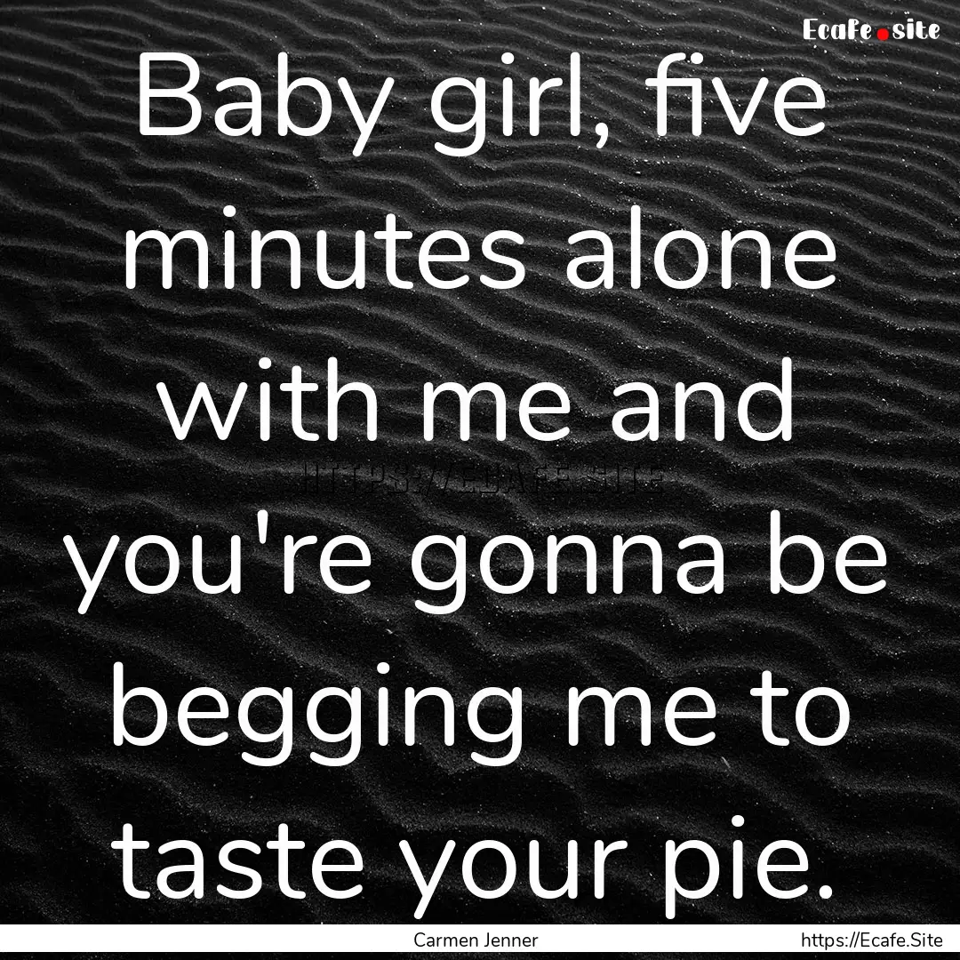 Baby girl, five minutes alone with me and.... : Quote by Carmen Jenner