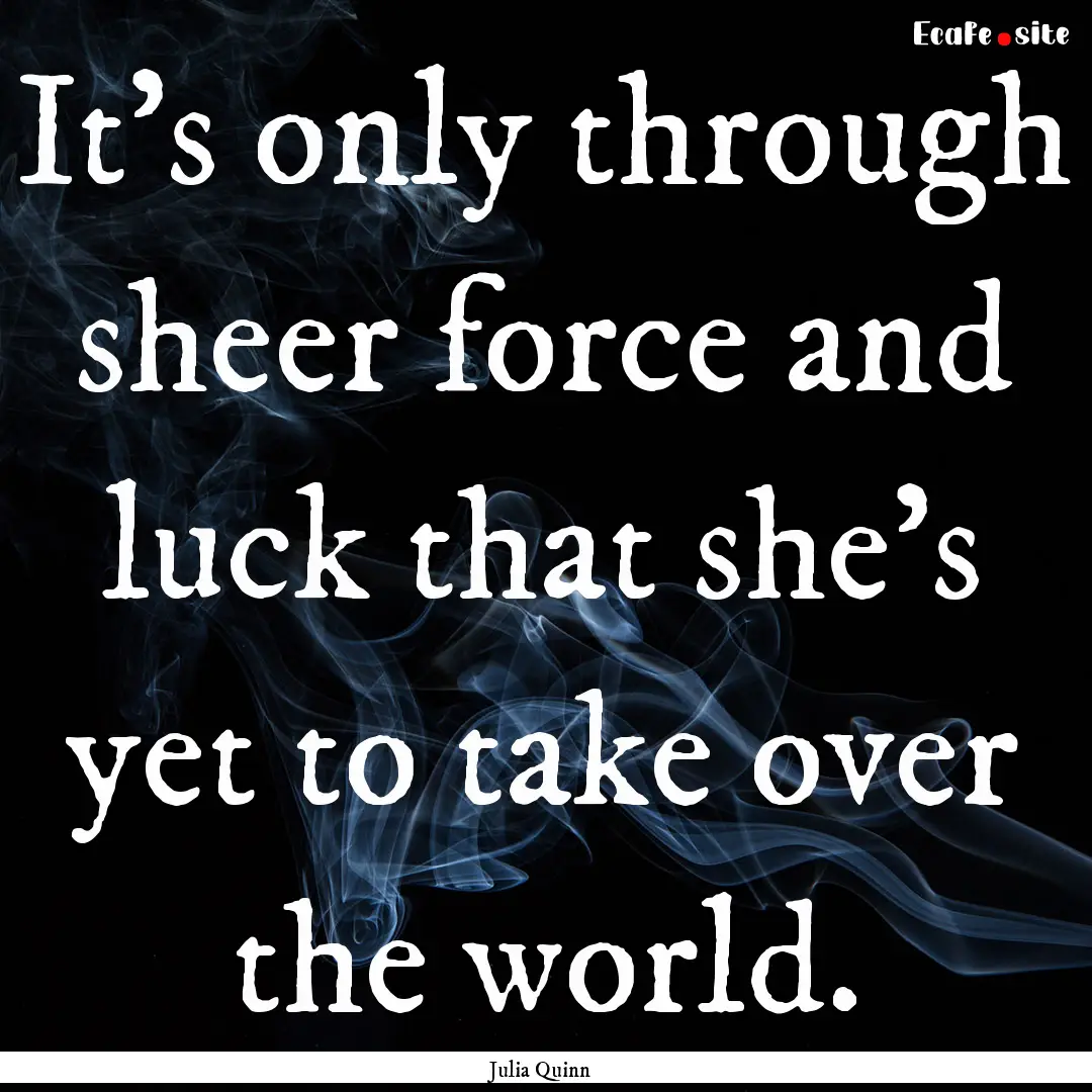 It's only through sheer force and luck that.... : Quote by Julia Quinn