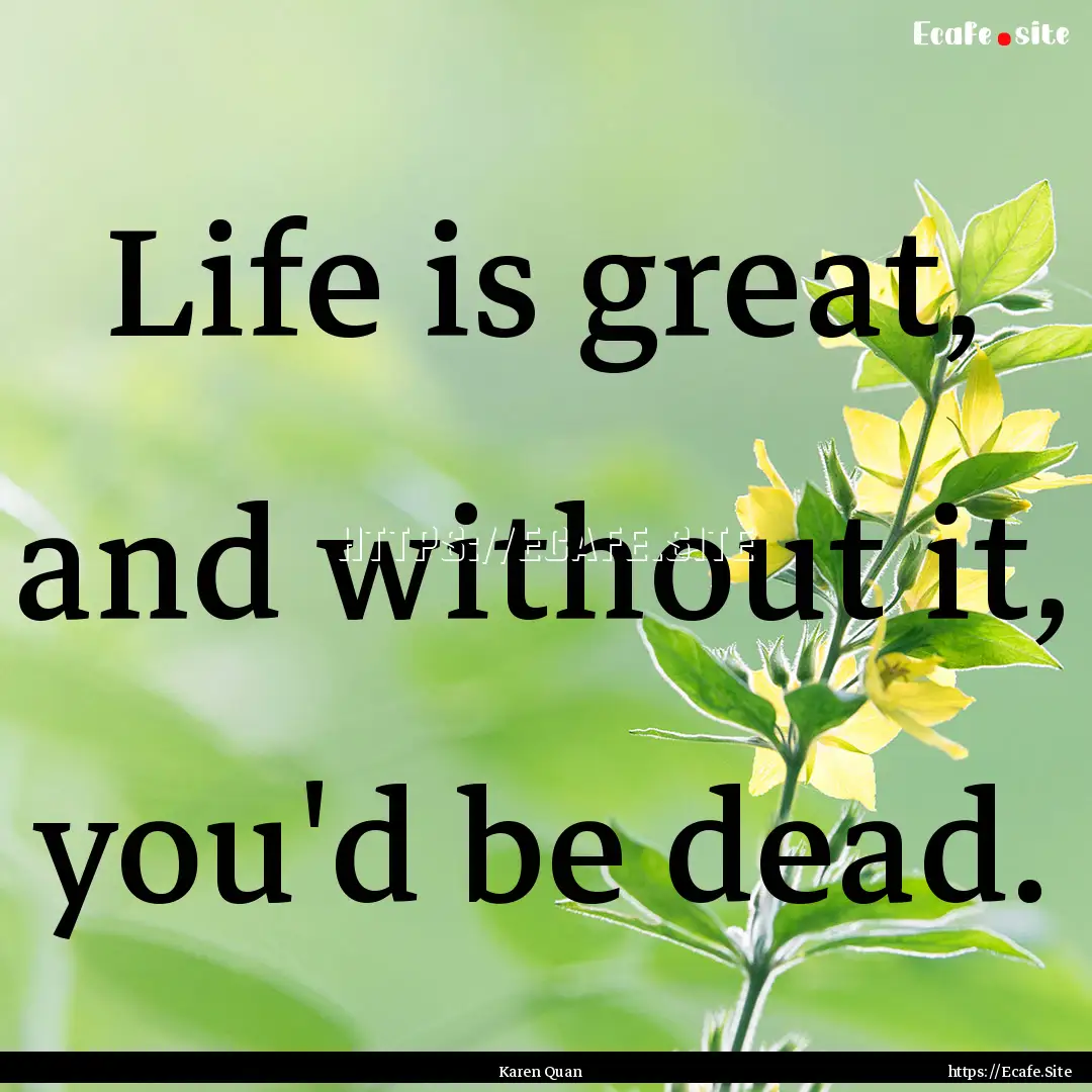 Life is great, and without it, you'd be dead..... : Quote by Karen Quan