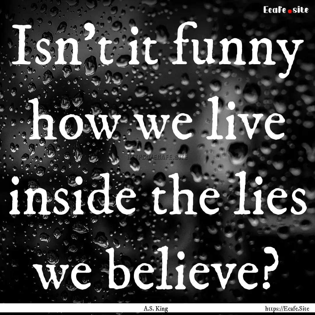 Isn't it funny how we live inside the lies.... : Quote by A.S. King