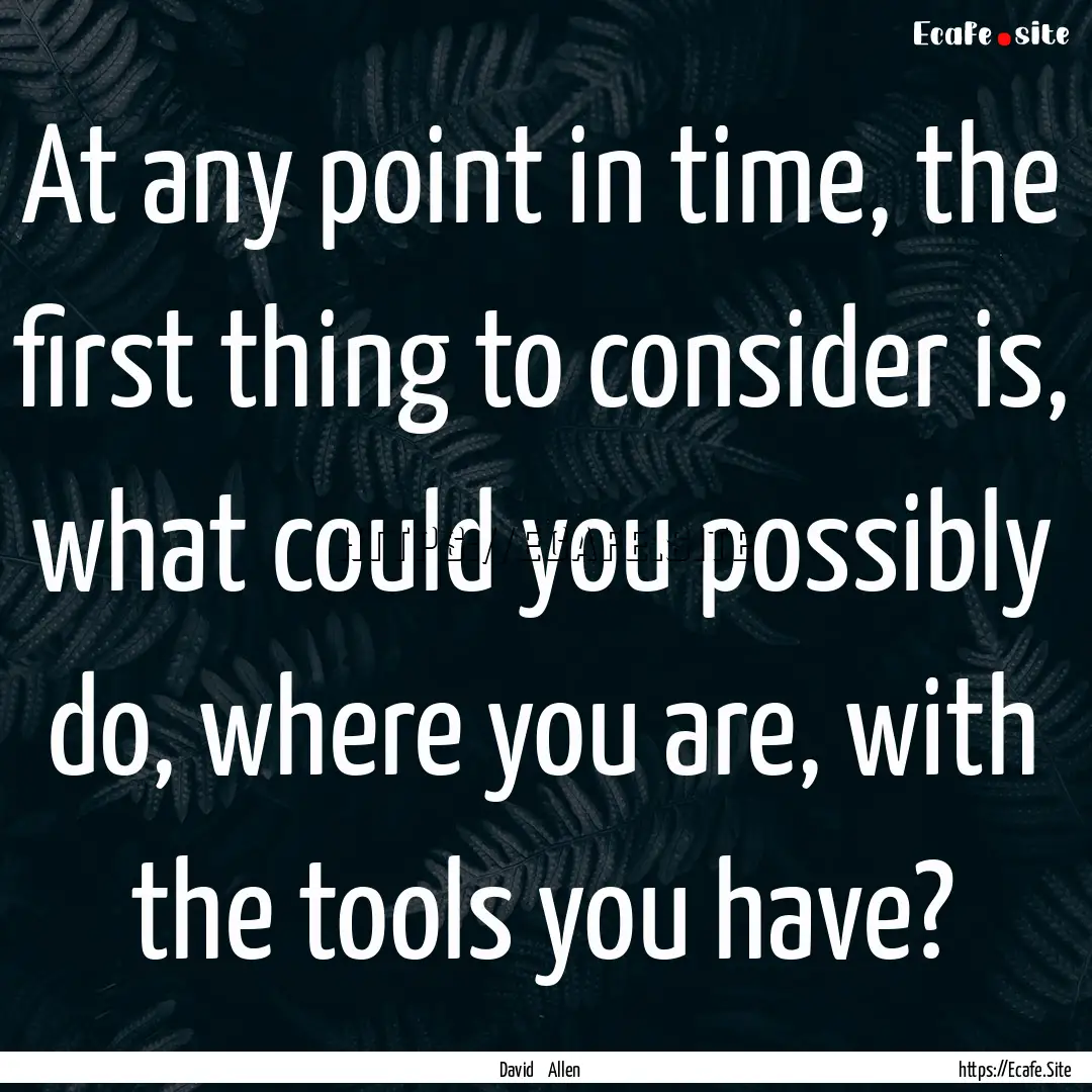 At any point in time, the first thing to.... : Quote by David Allen