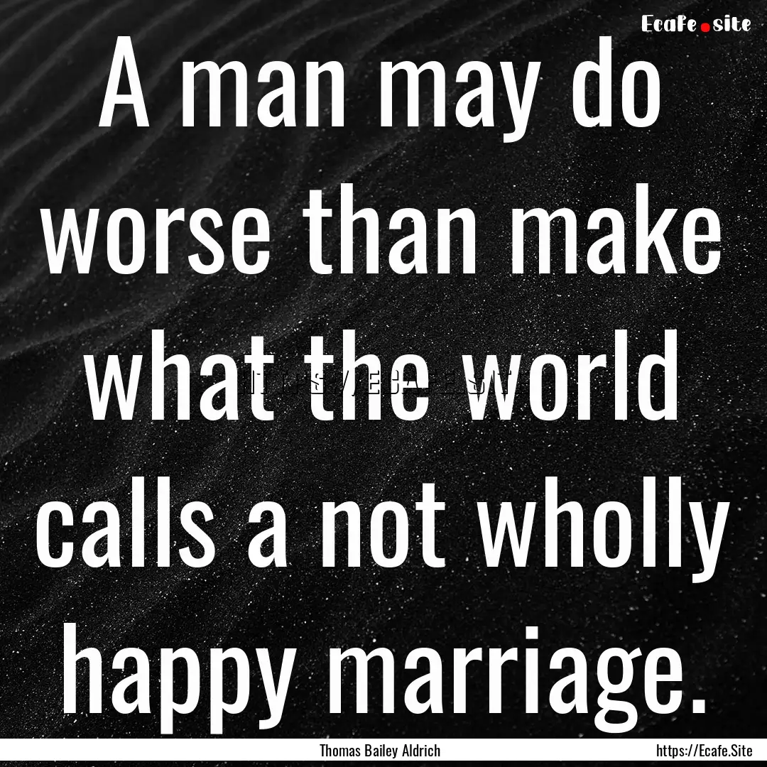 A man may do worse than make what the world.... : Quote by Thomas Bailey Aldrich