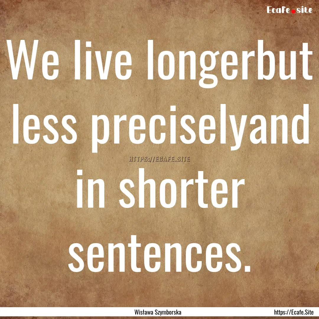 We live longerbut less preciselyand in shorter.... : Quote by Wisława Szymborska