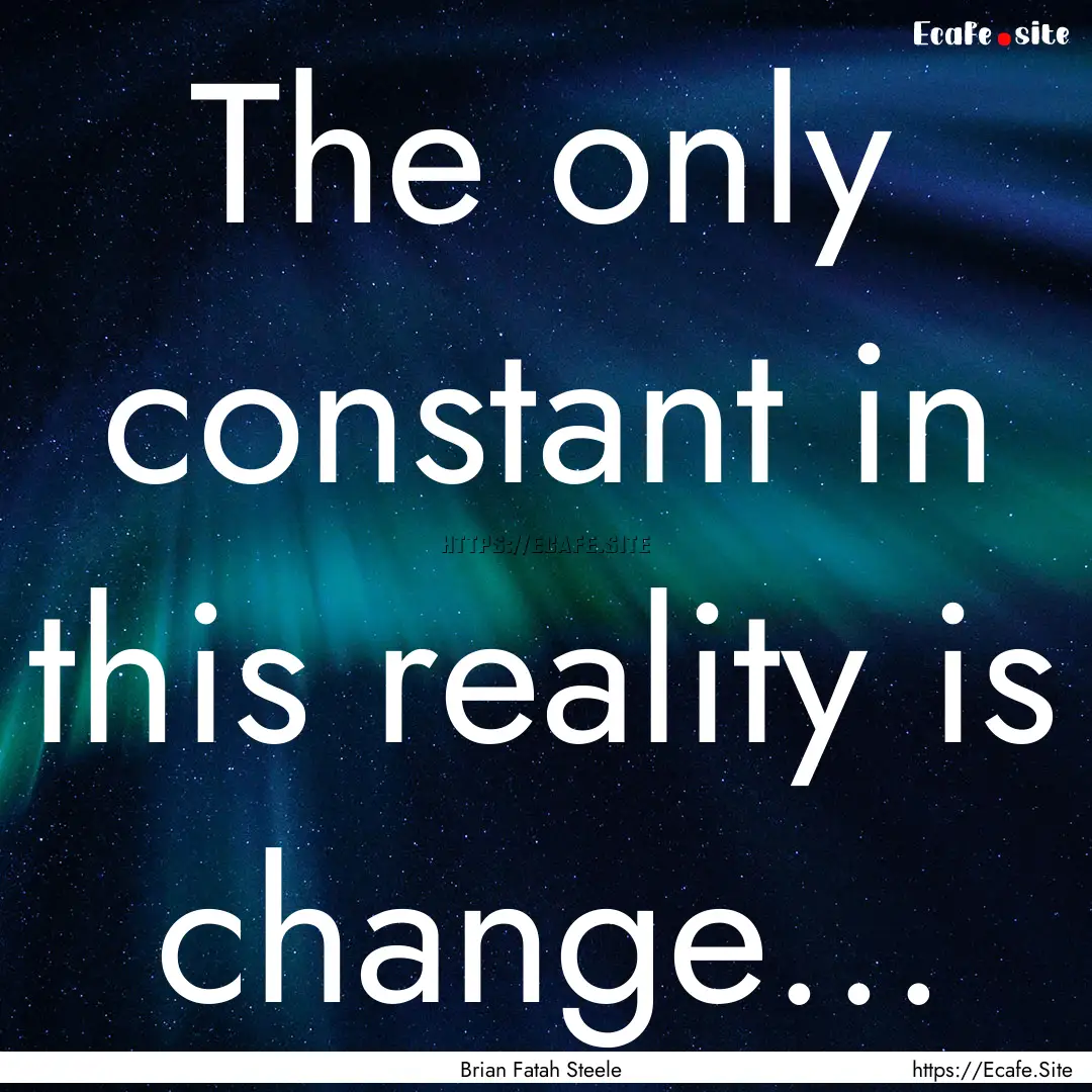 The only constant in this reality is change....... : Quote by Brian Fatah Steele