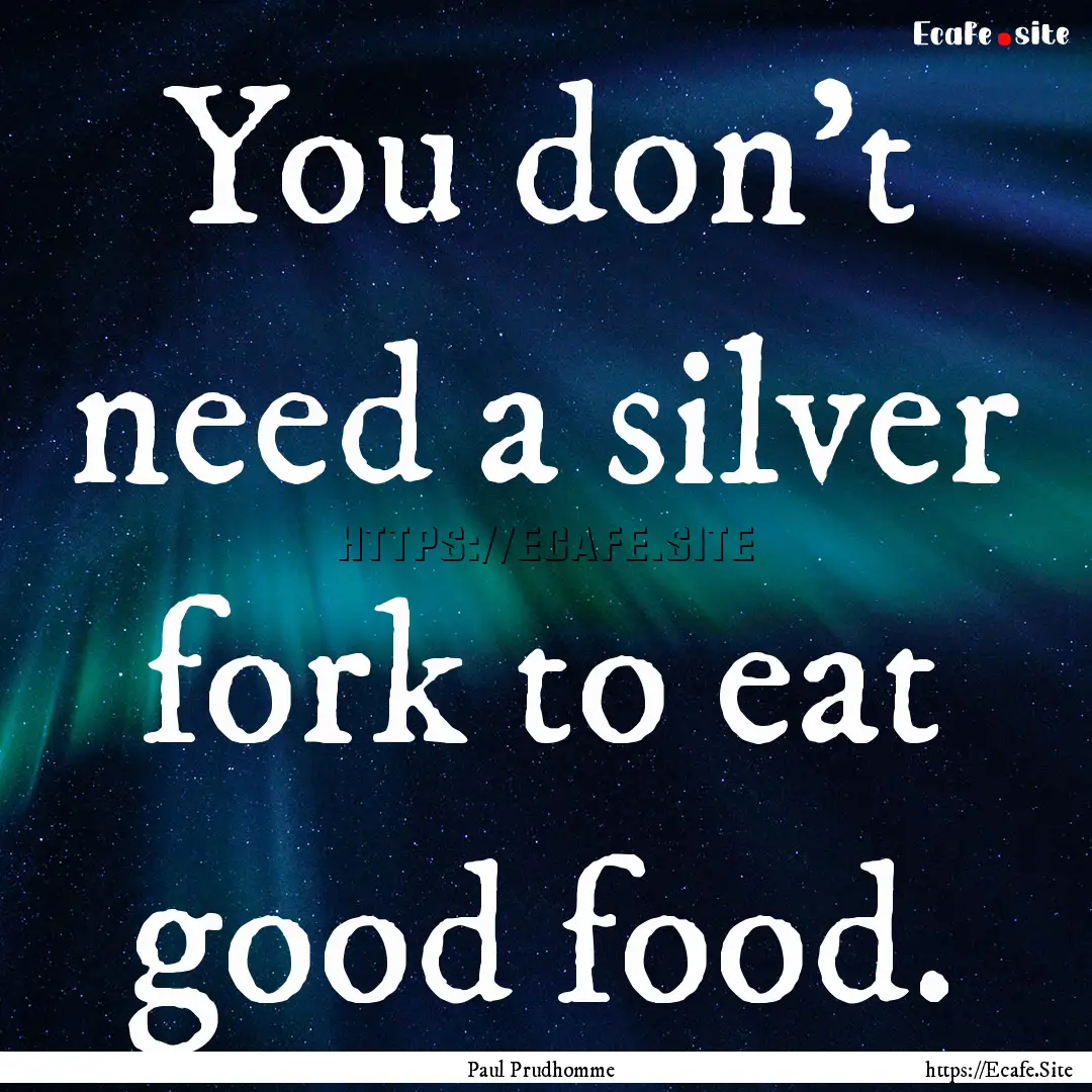 You don't need a silver fork to eat good.... : Quote by Paul Prudhomme