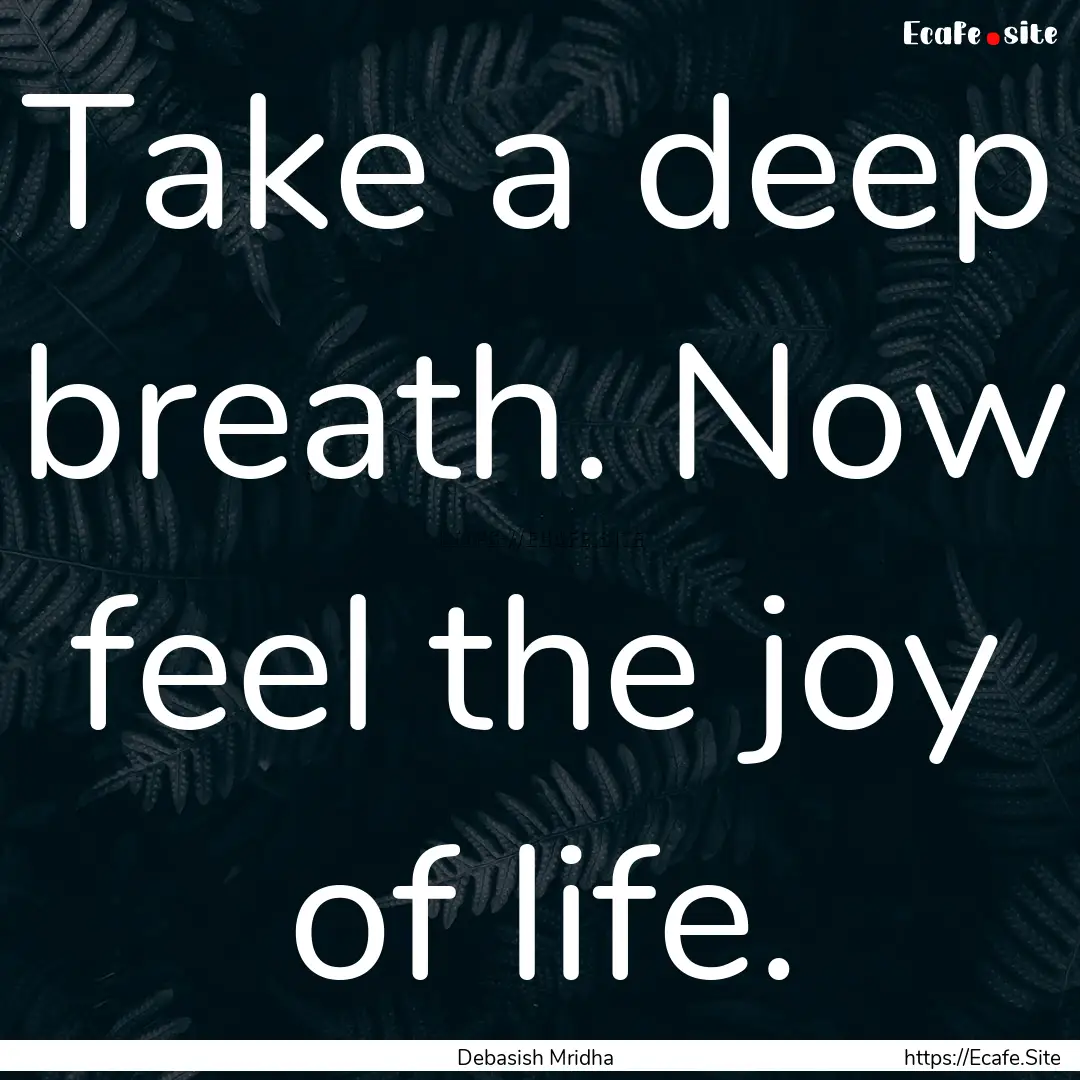 Take a deep breath. Now feel the joy of life..... : Quote by Debasish Mridha