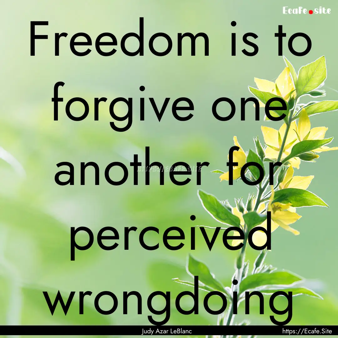 Freedom is to forgive one another for perceived.... : Quote by Judy Azar LeBlanc