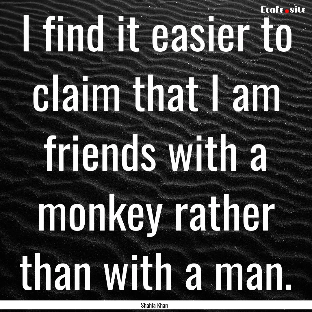 I find it easier to claim that I am friends.... : Quote by Shahla Khan