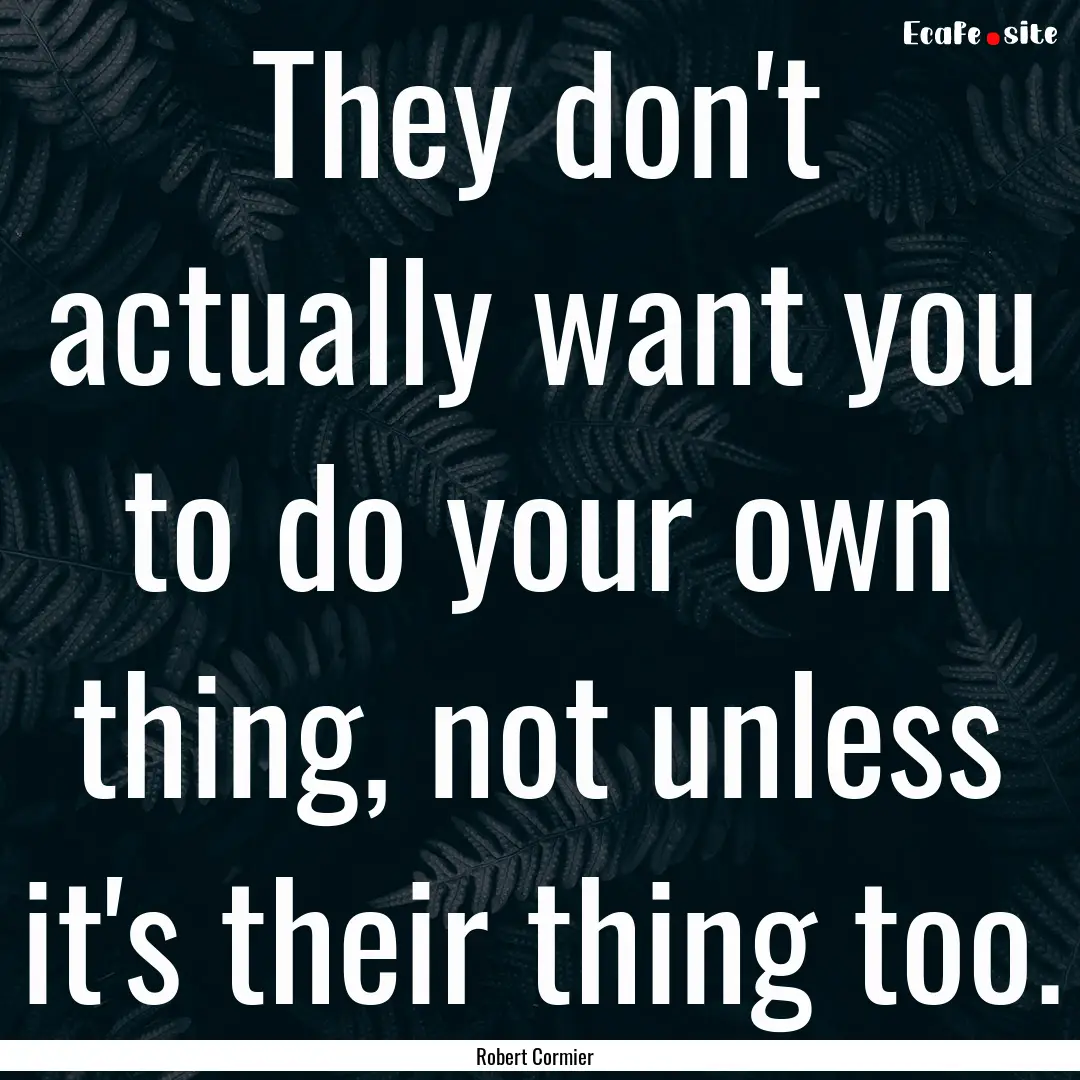 They don't actually want you to do your own.... : Quote by Robert Cormier