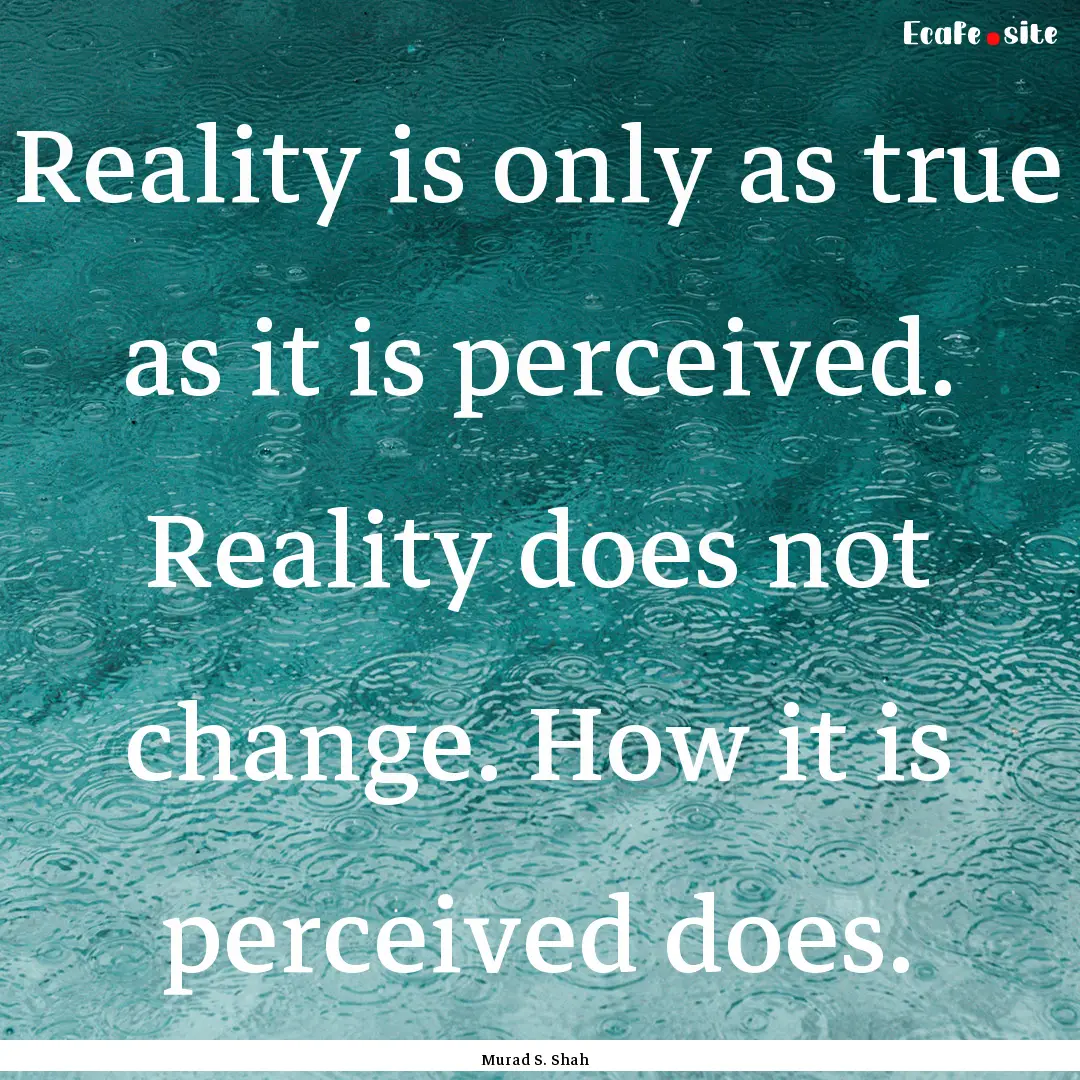 Reality is only as true as it is perceived..... : Quote by Murad S. Shah