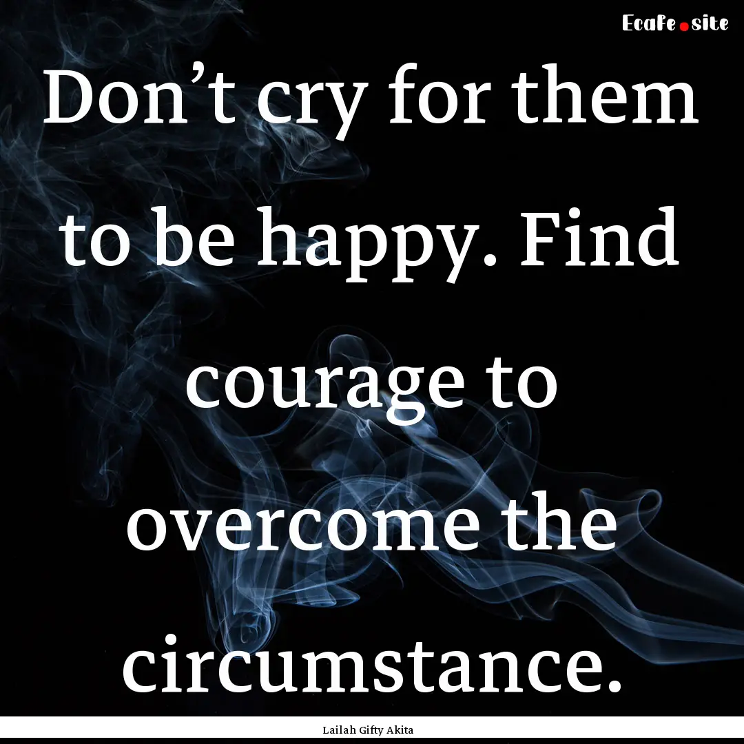 Don’t cry for them to be happy. Find courage.... : Quote by Lailah Gifty Akita