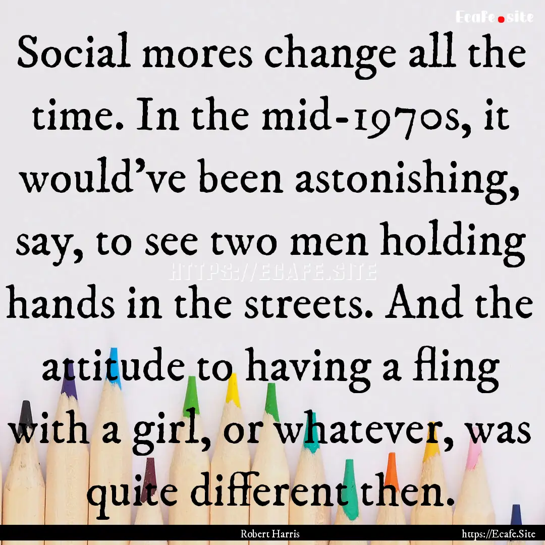 Social mores change all the time. In the.... : Quote by Robert Harris