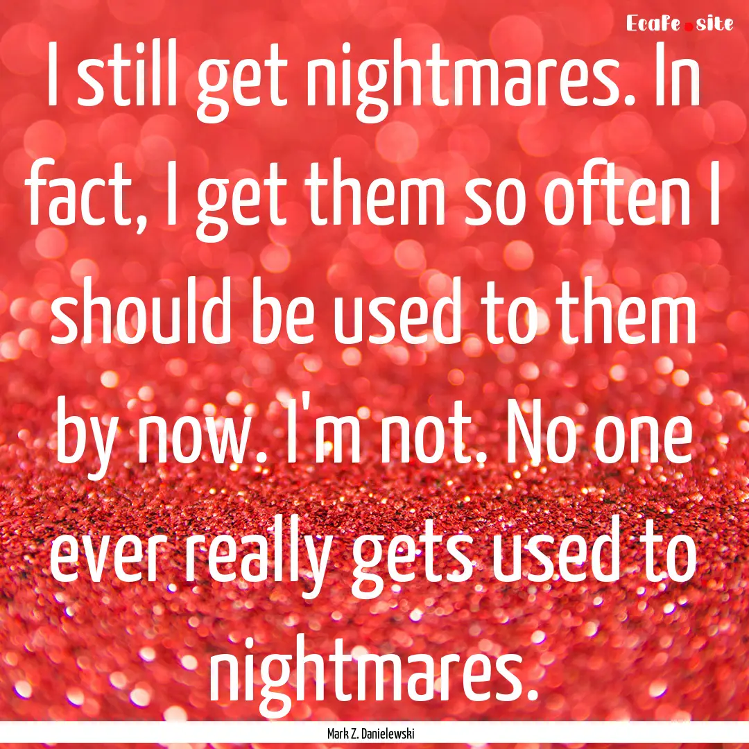 I still get nightmares. In fact, I get them.... : Quote by Mark Z. Danielewski