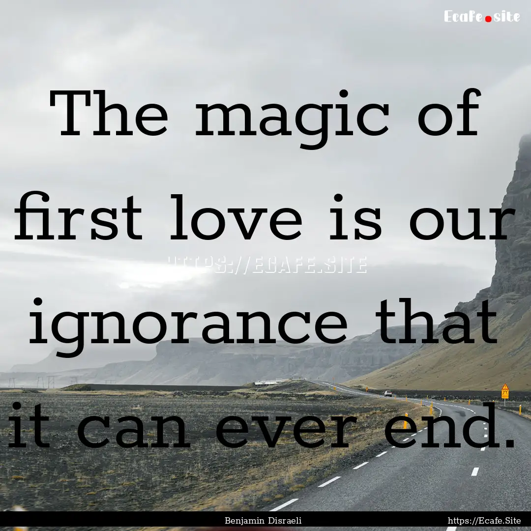 The magic of first love is our ignorance.... : Quote by Benjamin Disraeli