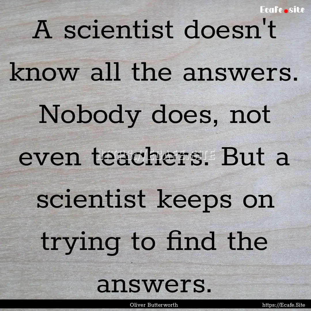 A scientist doesn't know all the answers..... : Quote by Oliver Butterworth