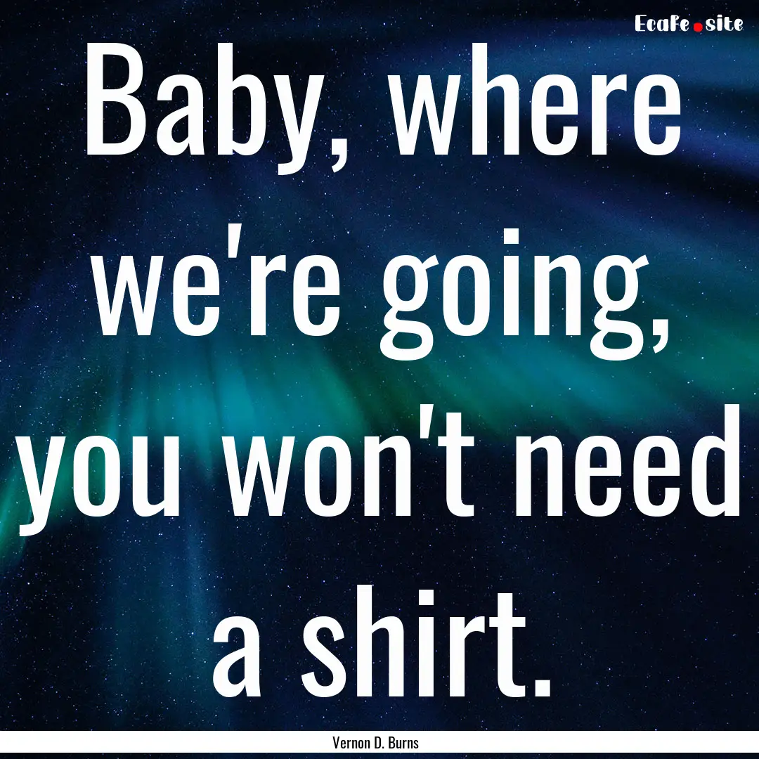 Baby, where we're going, you won't need a.... : Quote by Vernon D. Burns