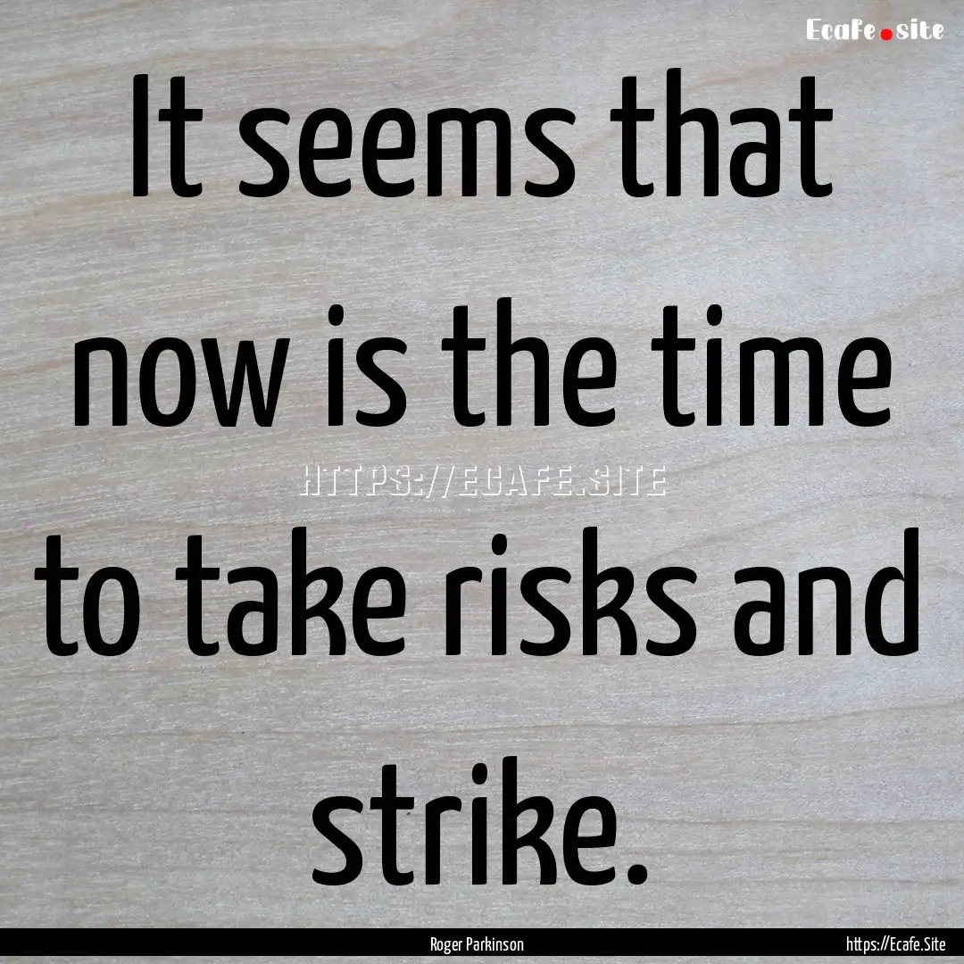 It seems that now is the time to take risks.... : Quote by Roger Parkinson