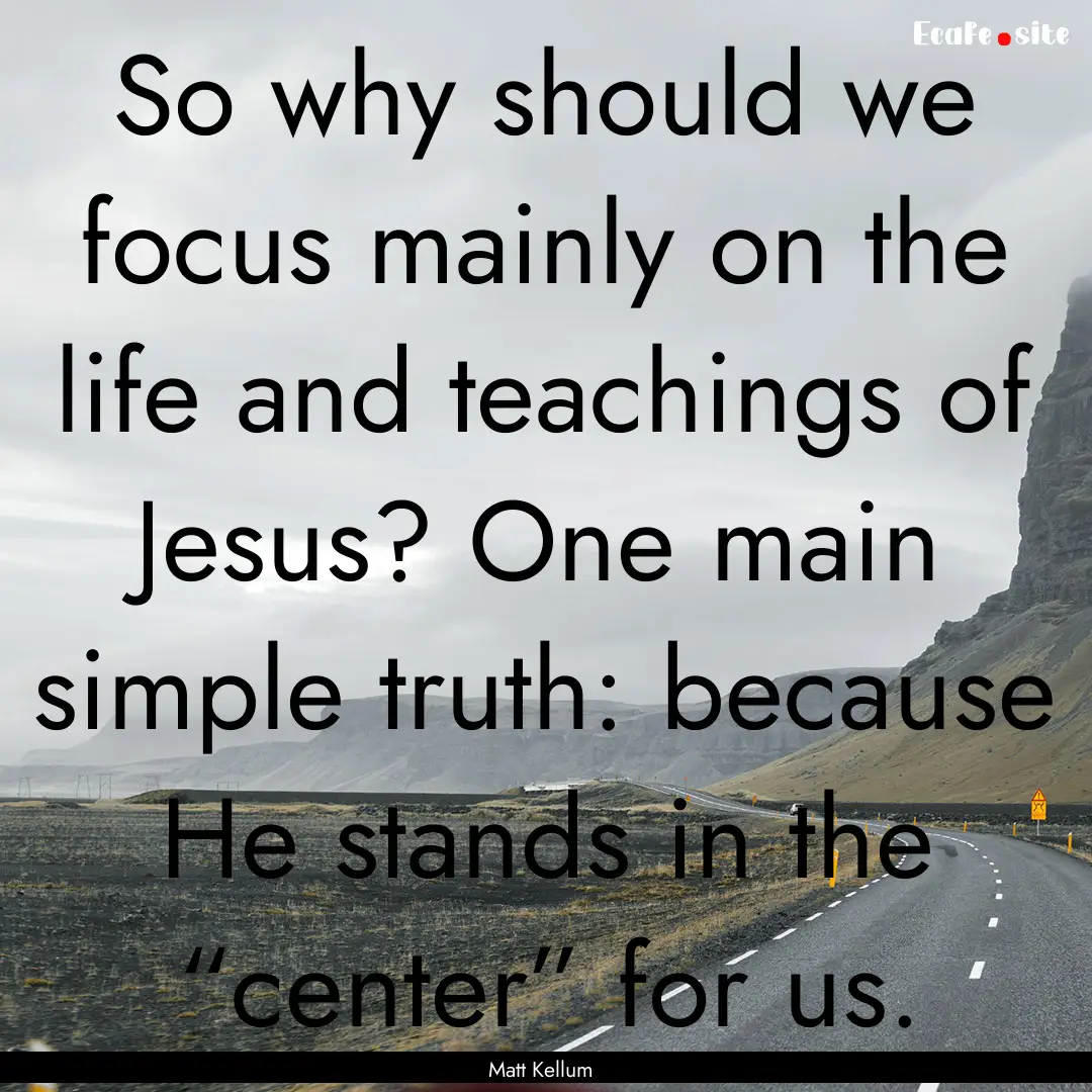 So why should we focus mainly on the life.... : Quote by Matt Kellum