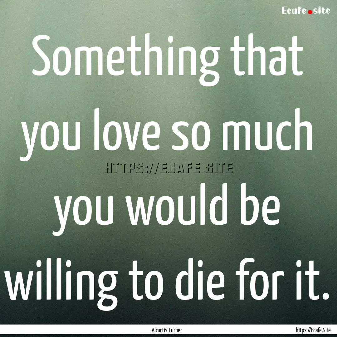 Something that you love so much you would.... : Quote by Alcurtis Turner