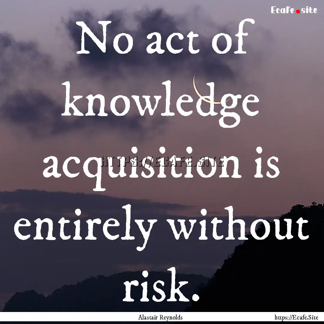 No act of knowledge acquisition is entirely.... : Quote by Alastair Reynolds