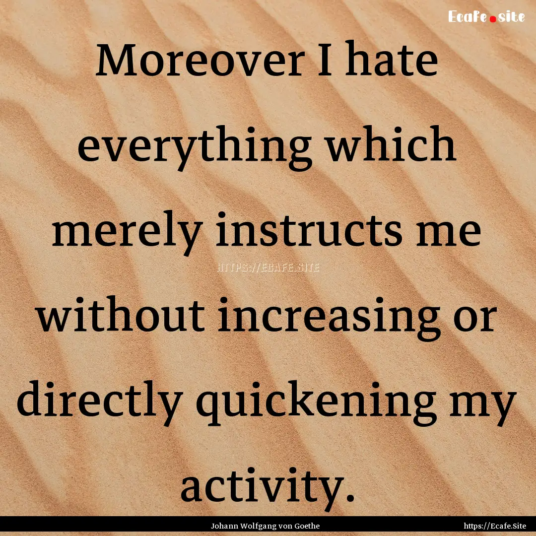 Moreover I hate everything which merely instructs.... : Quote by Johann Wolfgang von Goethe