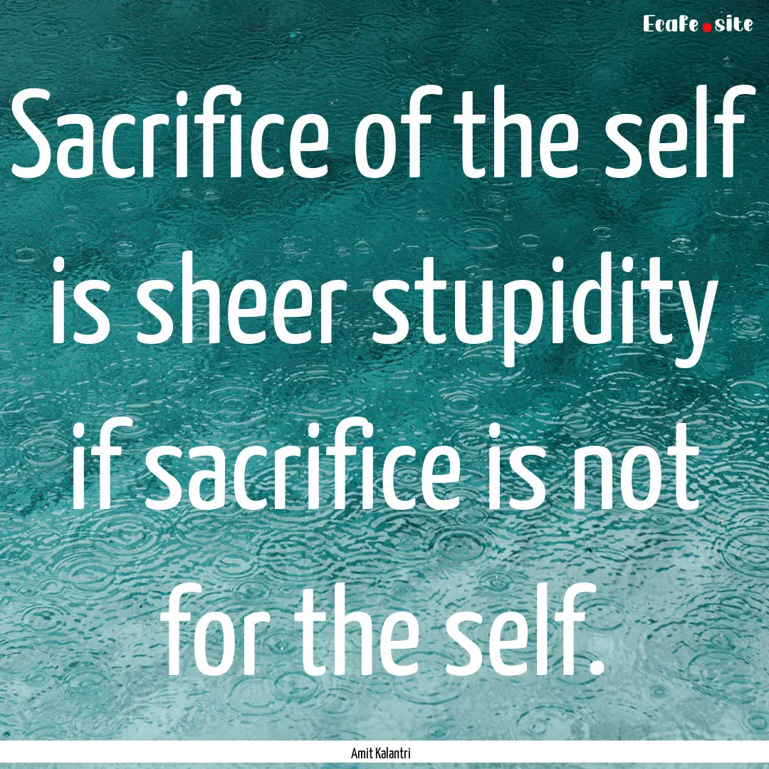 Sacrifice of the self is sheer stupidity.... : Quote by Amit Kalantri