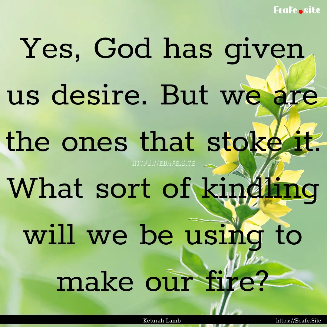 Yes, God has given us desire. But we are.... : Quote by Keturah Lamb