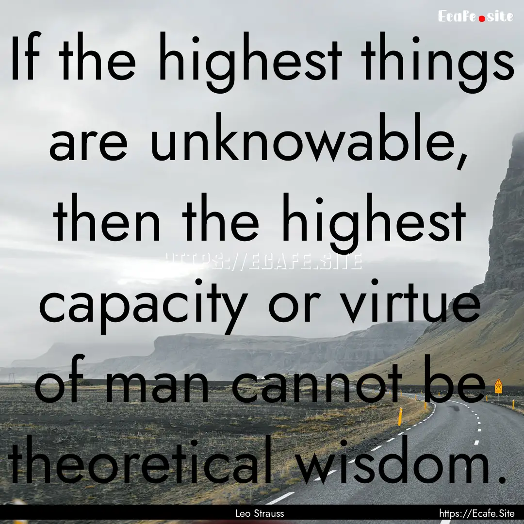 If the highest things are unknowable, then.... : Quote by Leo Strauss