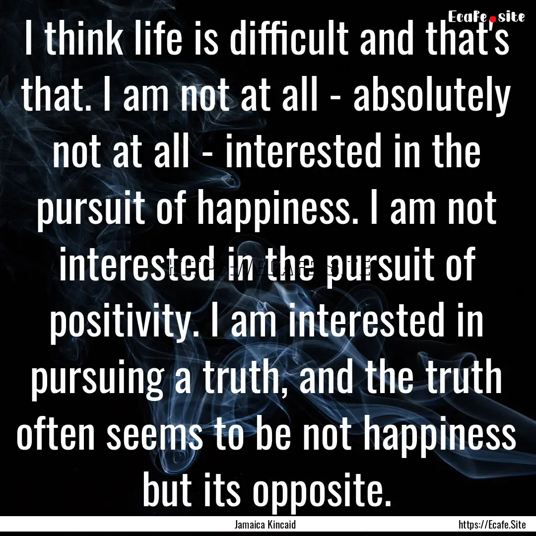 I think life is difficult and that's that..... : Quote by Jamaica Kincaid