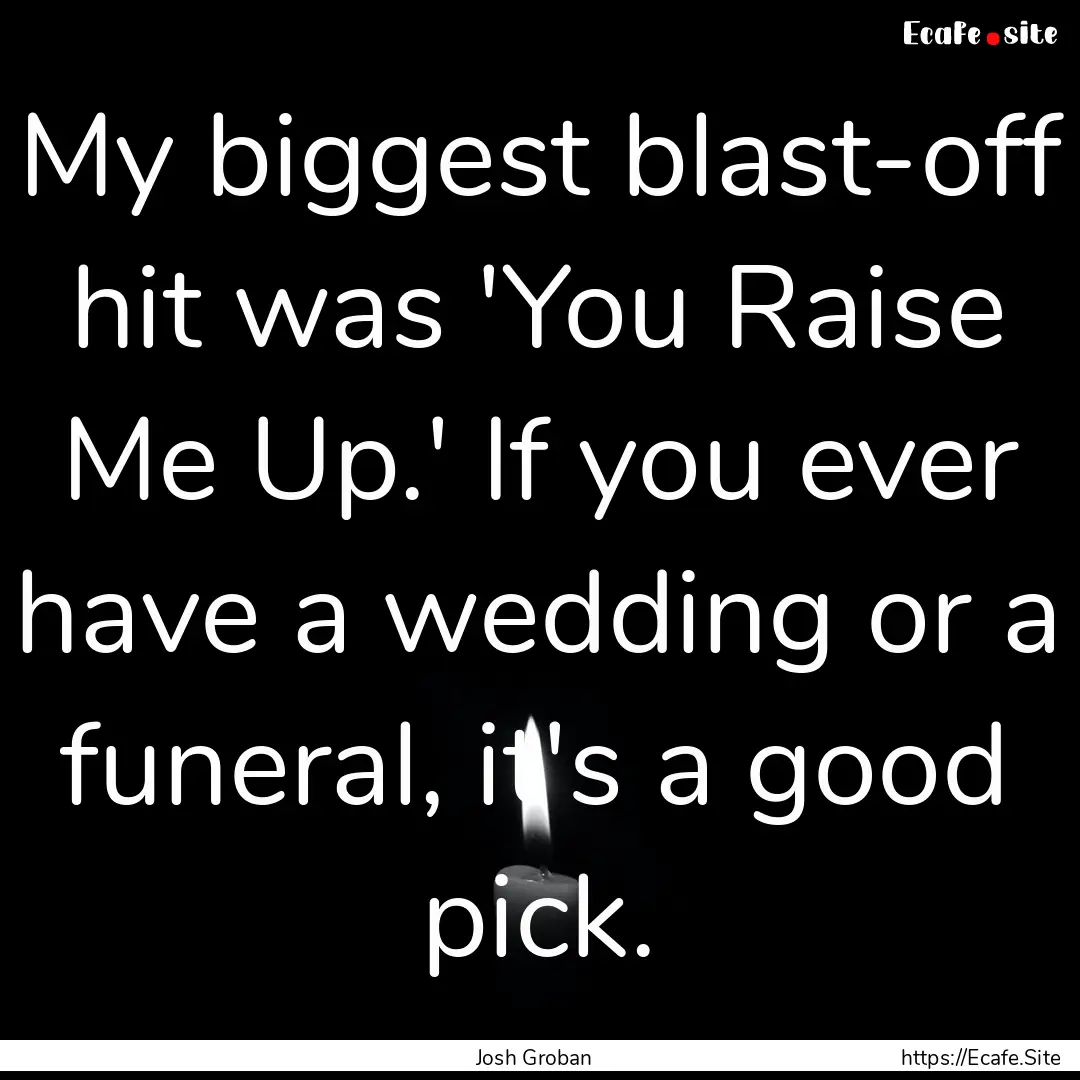 My biggest blast-off hit was 'You Raise Me.... : Quote by Josh Groban