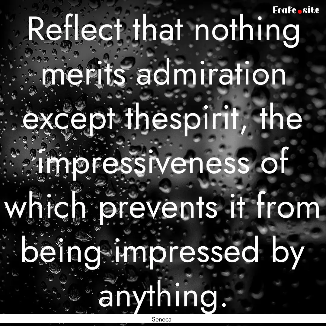 Reflect that nothing merits admiration except.... : Quote by Seneca