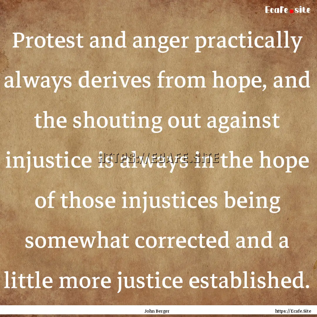 Protest and anger practically always derives.... : Quote by John Berger