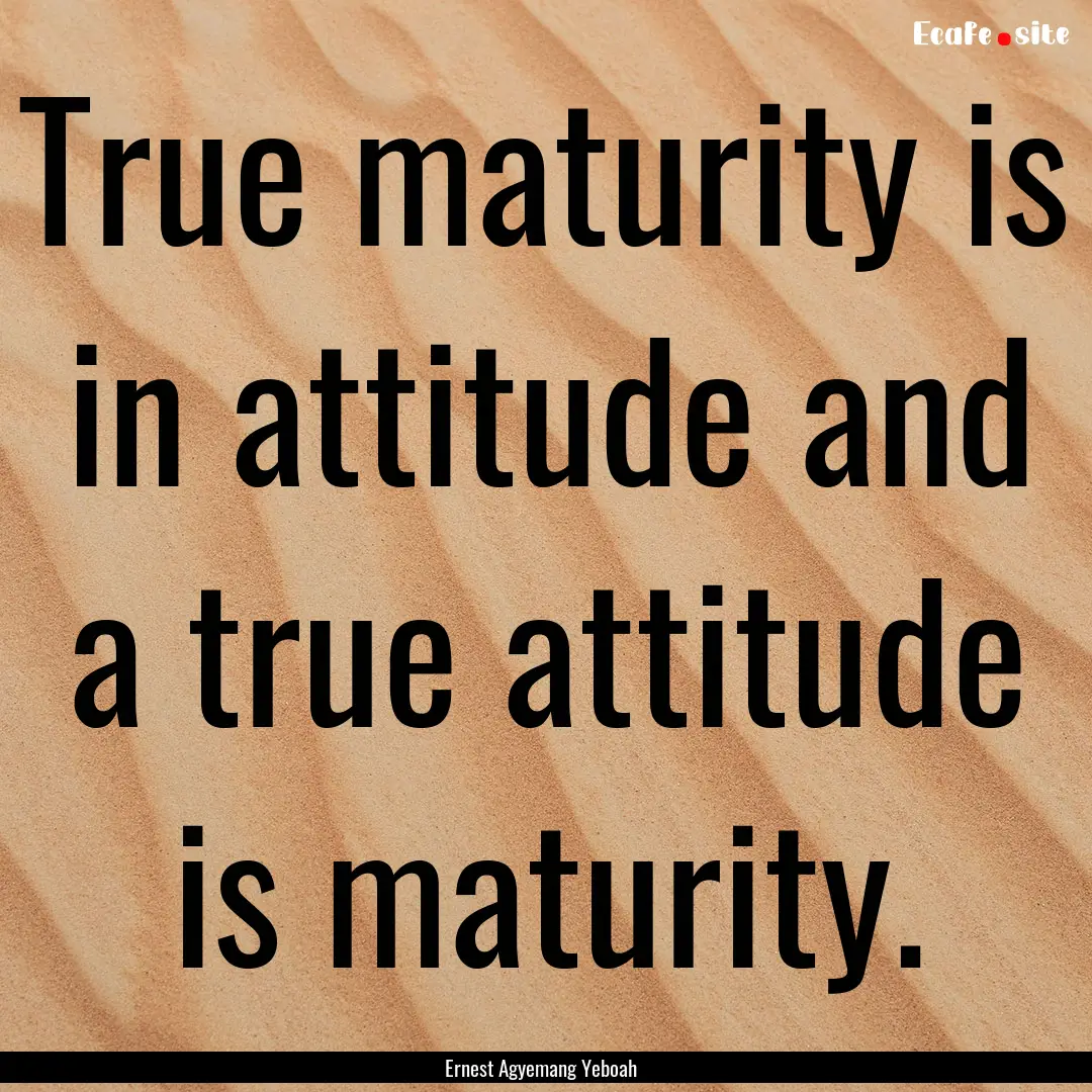 True maturity is in attitude and a true attitude.... : Quote by Ernest Agyemang Yeboah