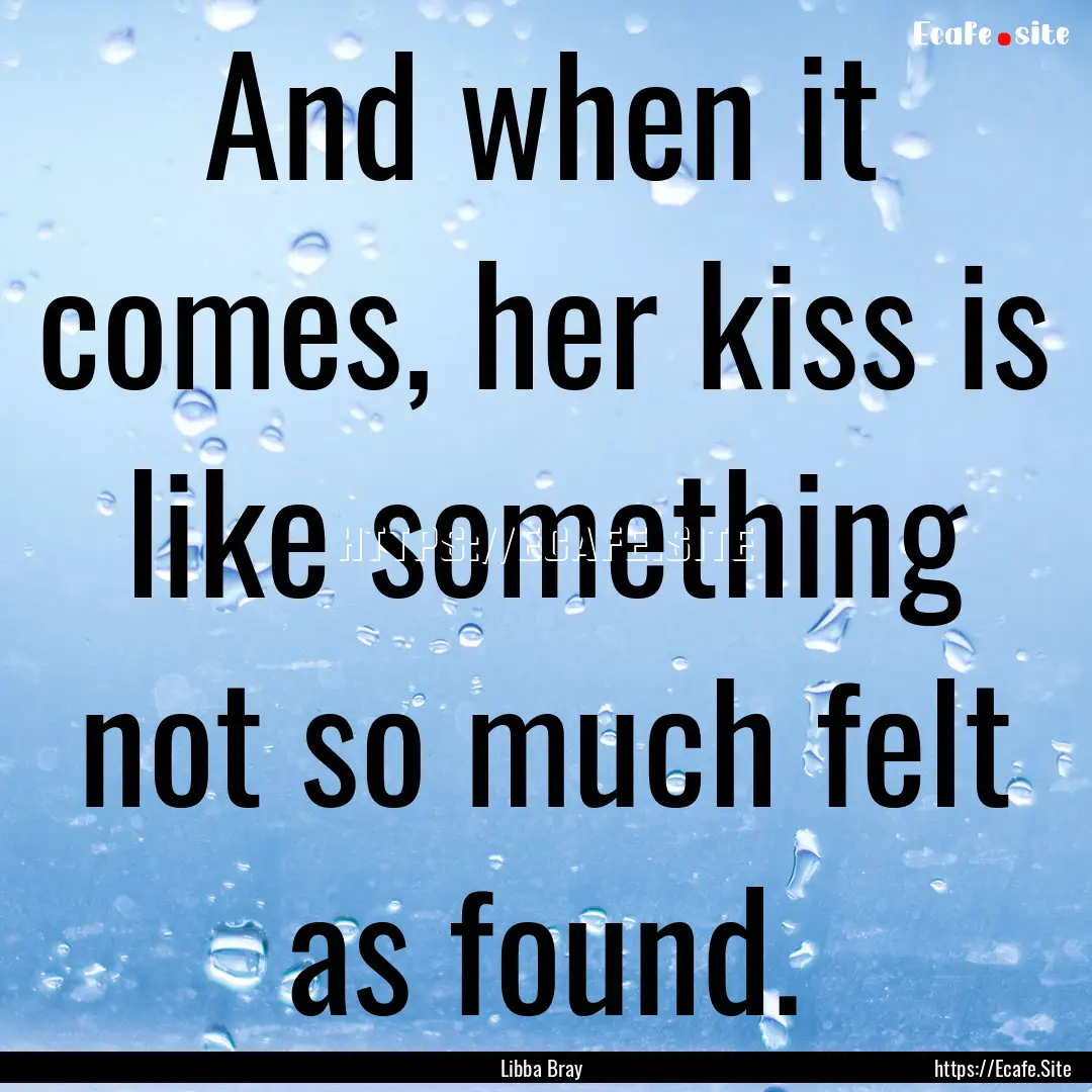 And when it comes, her kiss is like something.... : Quote by Libba Bray