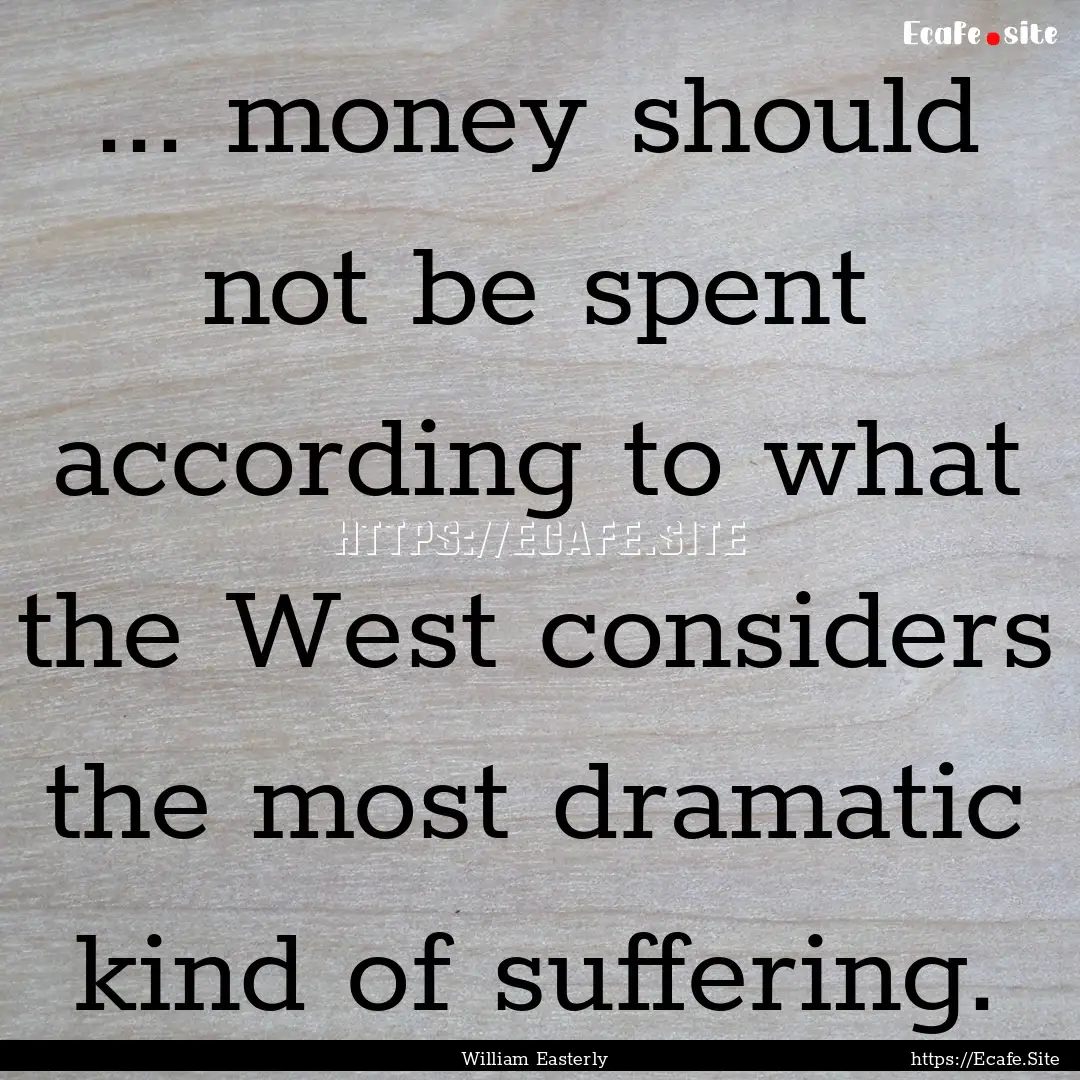 ... money should not be spent according to.... : Quote by William Easterly