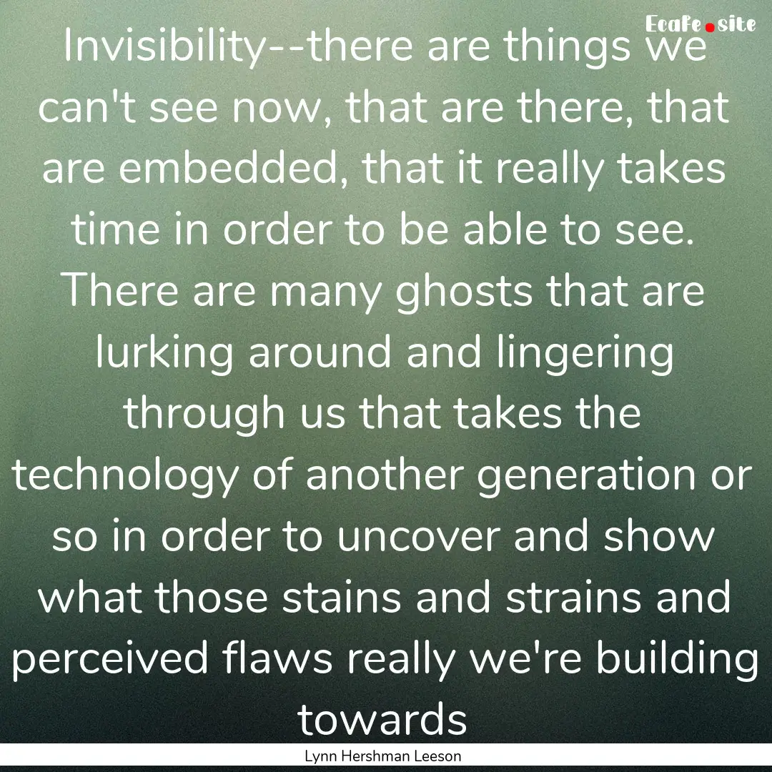 Invisibility--there are things we can't see.... : Quote by Lynn Hershman Leeson