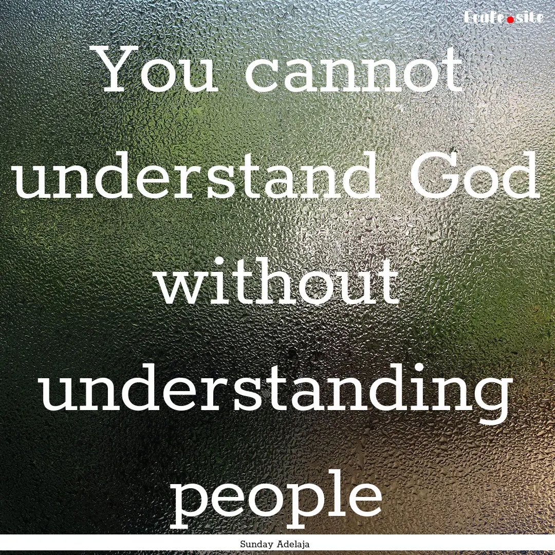 You cannot understand God without understanding.... : Quote by Sunday Adelaja