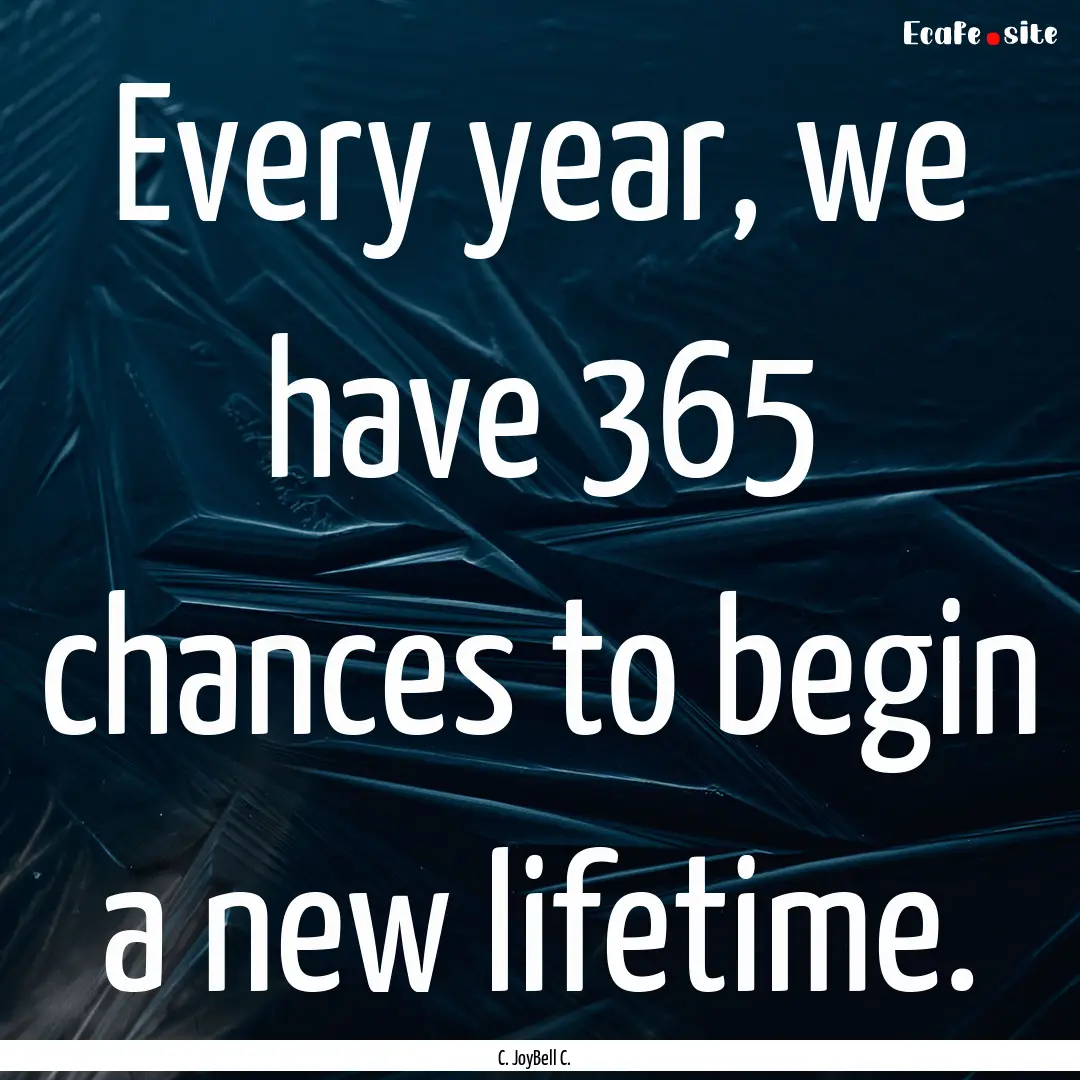 Every year, we have 365 chances to begin.... : Quote by C. JoyBell C.