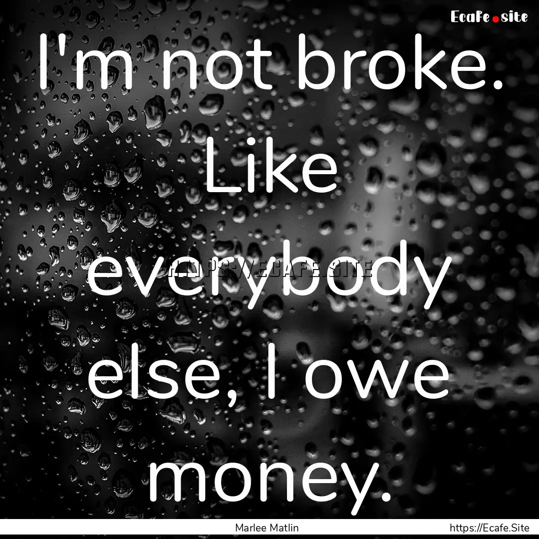 I'm not broke. Like everybody else, I owe.... : Quote by Marlee Matlin