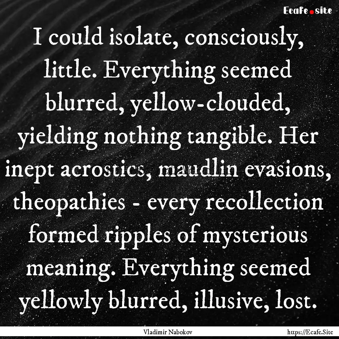 I could isolate, consciously, little. Everything.... : Quote by Vladimir Nabokov