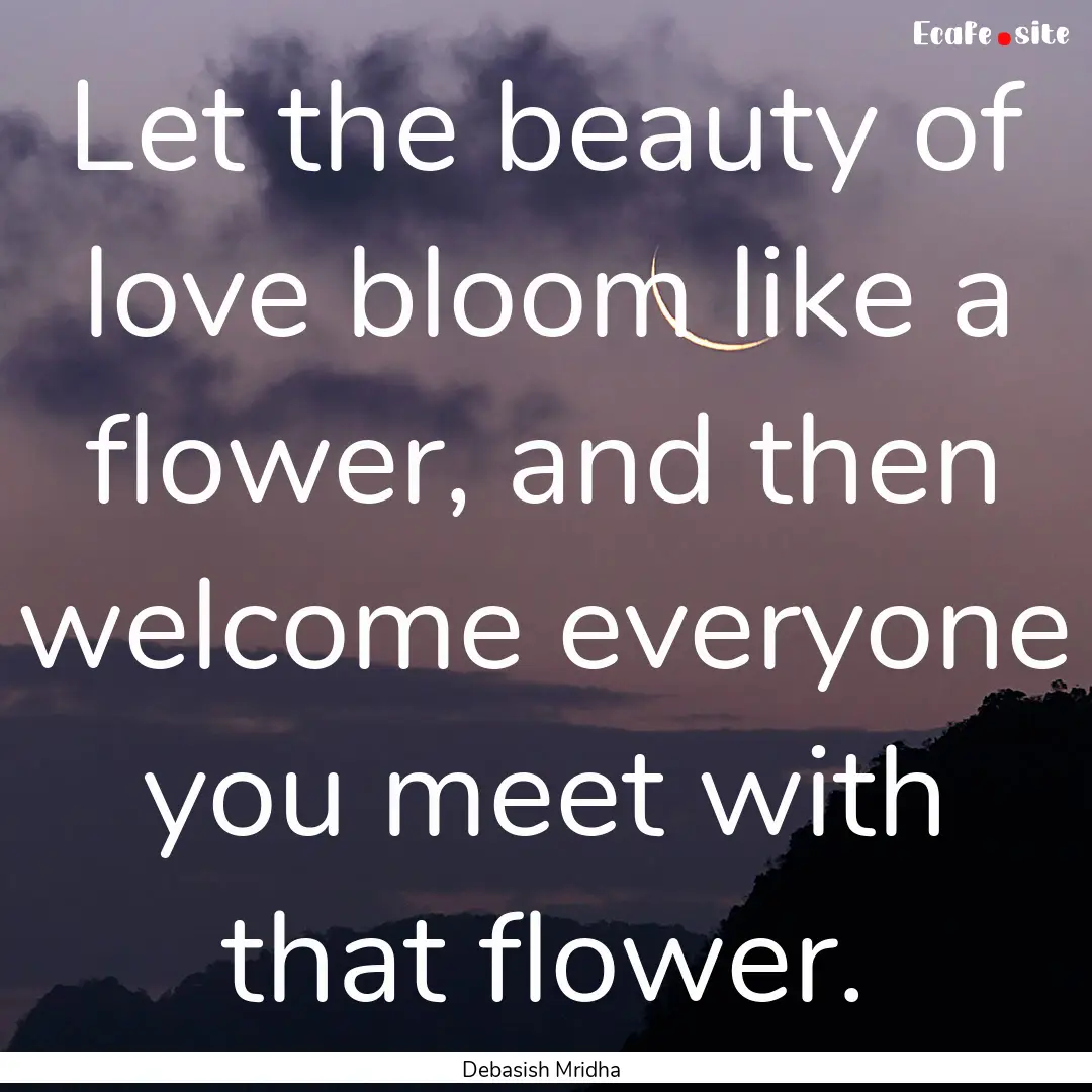 Let the beauty of love bloom like a flower,.... : Quote by Debasish Mridha