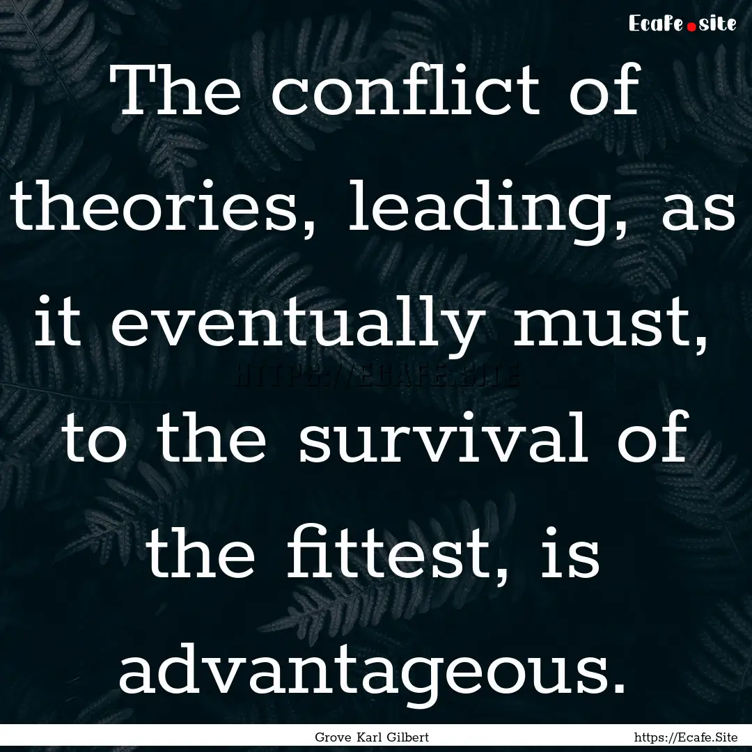 The conflict of theories, leading, as it.... : Quote by Grove Karl Gilbert