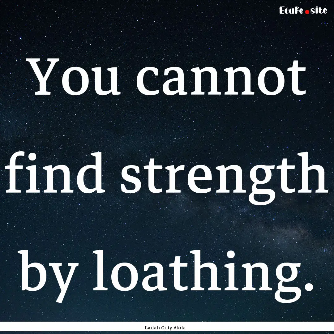 You cannot find strength by loathing. : Quote by Lailah Gifty Akita