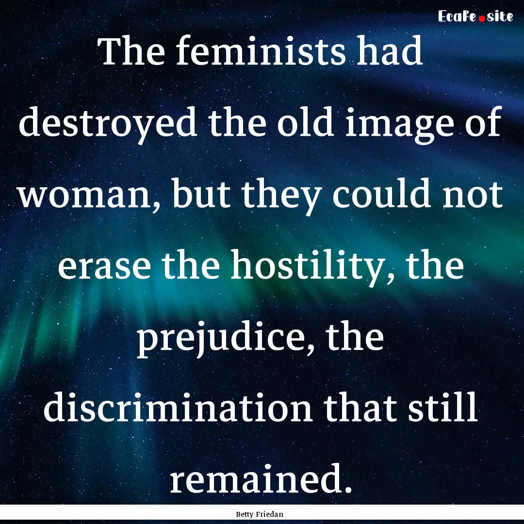 The feminists had destroyed the old image.... : Quote by Betty Friedan